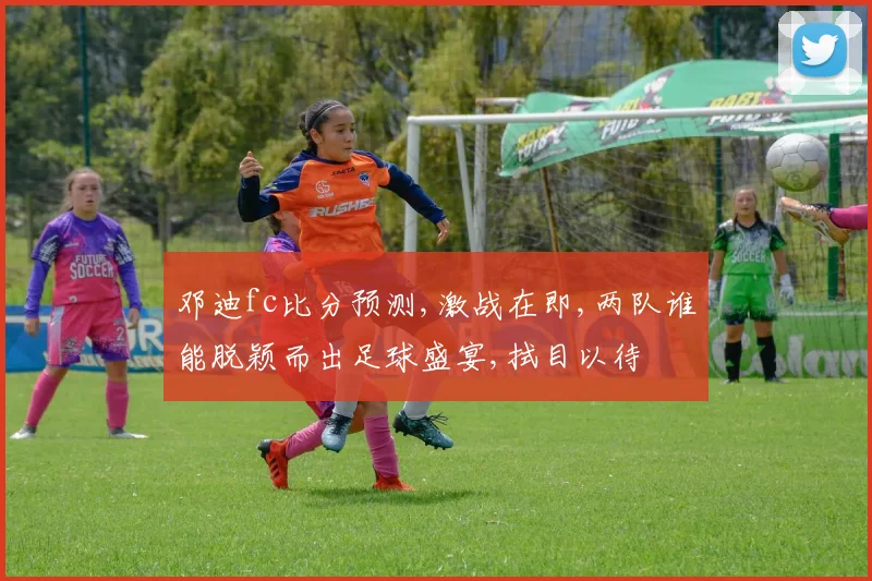 邓迪fc比分预测,激战在即,两队谁能脱颖而出足球盛宴,拭目以待