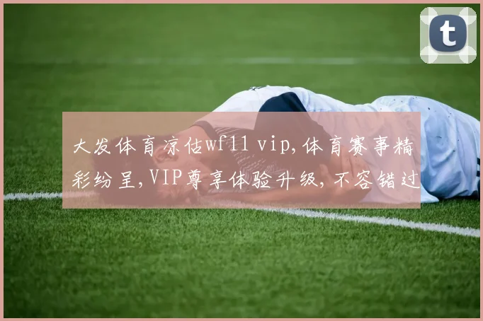 大发体育凉估wf11 vip,体育赛事精彩纷呈,VIP尊享体验升级,不容错过
