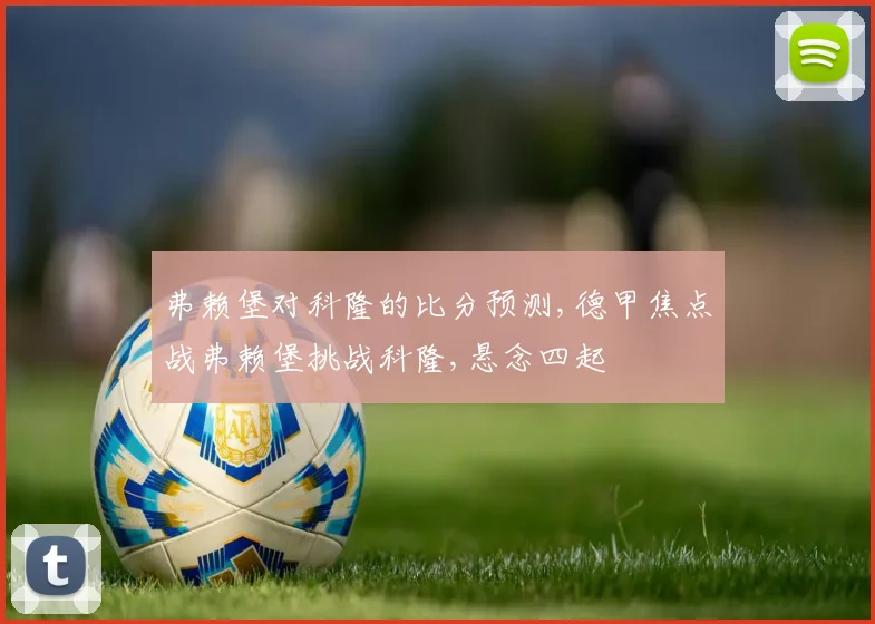 弗赖堡对科隆的比分预测,德甲焦点战弗赖堡挑战科隆,悬念四起