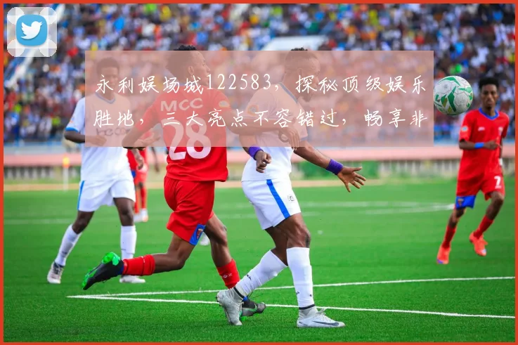 永利娱场城122583，探秘顶级娱乐胜地，三大亮点不容错过，畅享非凡视听盛宴，尽在永利