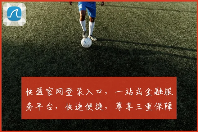 快盈官网登录入口，一站式金融服务平台，快速便捷，尊享三重保障，立即登录体验