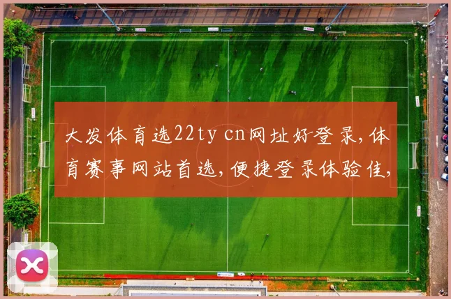 大发体育选22ty cn网址好登录,体育赛事网站首选,便捷登录体验佳,服务更上一层楼。