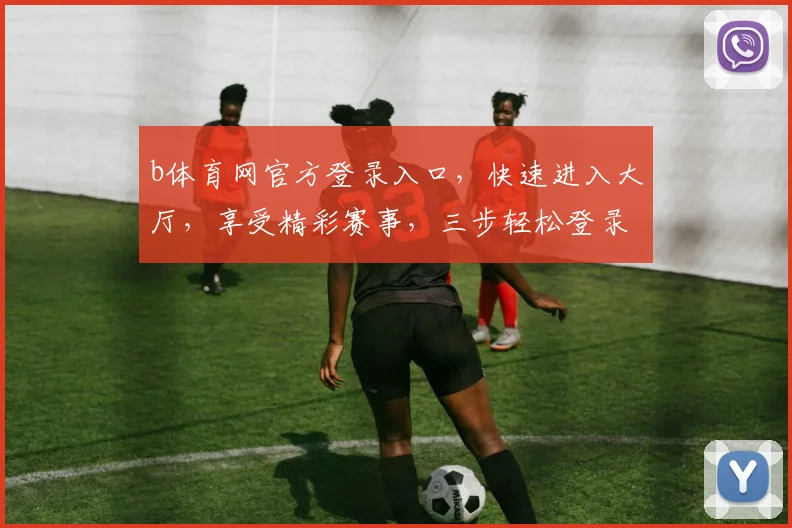 b体育网官方登录入口，快速进入大厅，享受精彩赛事，三步轻松登录，体验非凡竞技